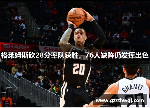 格莱姆斯砍28分率队获胜，76人缺阵仍发挥出色