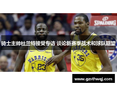 骑士主帅杜兰特接受专访 谈论新赛季战术和球队期望